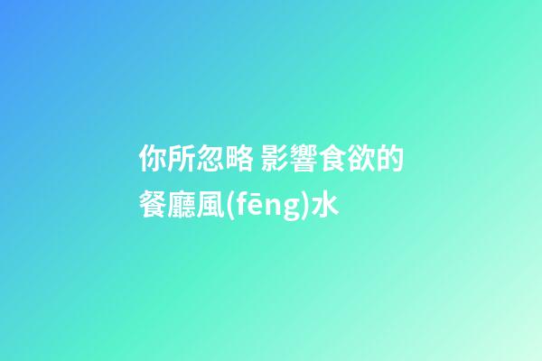 你所忽略 影響食欲的餐廳風(fēng)水